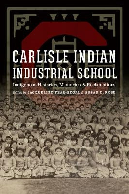 Carlisle Indian Industrial School: Indigenous Histories, Memories, and Reclamations by Fear-Segal, Jacqueline