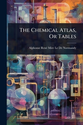 The Chemical Atlas, Or Tables by Le de Normandy, Alphonse Renã(c) Mire