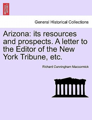 Arizona: Its Resources and Prospects. a Letter to the Editor of the New York Tribune, Etc. by Maccormick, Richard Cunningham