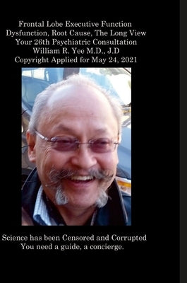 Frontal Lobe Executive Function Dysfunction, Root Cause, The Long View Your 26th Psychiatric Consultation William R. Yee M.D., J.D Copyright Applied f by Yee, William