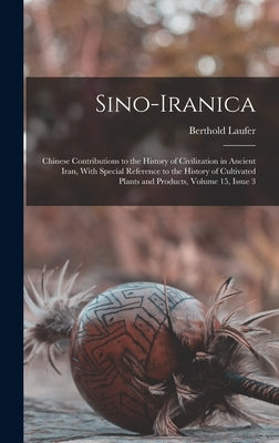 Sino-Iranica: Chinese Contributions to the History of Civilization in Ancient Iran, With Special Reference to the History of Cultiva by Laufer, Berthold