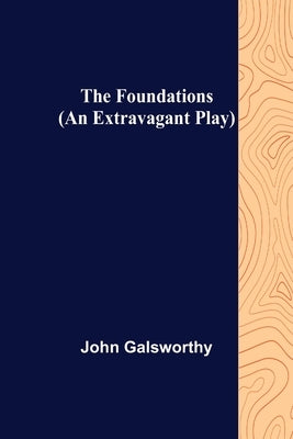 The Foundations (An Extravagant Play) by Galsworthy, John