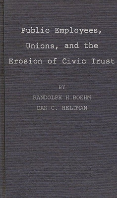 Public Employees, Unions, and the Erosion of Civic Trust: A Study of San Francisco in the 1979s by Boehm, Randolph