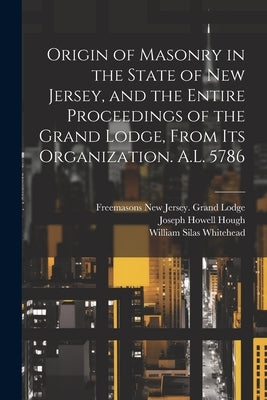 Origin of Masonry in the State of New Jersey, and the Entire Proceedings of the Grand Lodge, From its Organization. A.L. 5786 by Hough, Joseph Howell