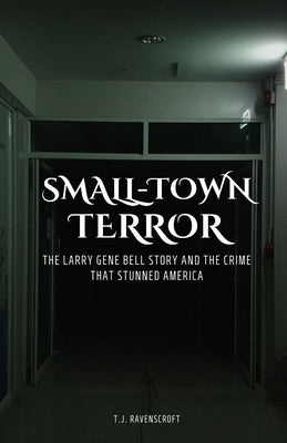 Small-Town Terror: The Larry Gene Bell Story and the Crime That Stunned America by Ravenscroft, T. J.
