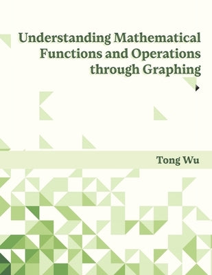 Understanding Mathematical Functions and Operations through Graphing by Wu, Tong