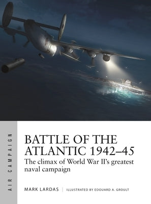 Battle of the Atlantic 1942-45: The Climax of World War II's Greatest Naval Campaign by Lardas, Mark