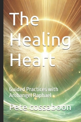 The Healing Heart: Guided Practices with Archangel Raphael by Cossaboon, Pete