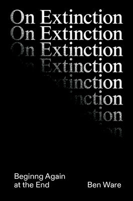 On Extinction: Beginning Again at the End by Ware, Ben