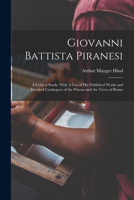 Giovanni Battista Piranesi: A Critical Study, With A List of his Published Works and Detailed Catalogues of the Prisons and the Views of Rome by Hind, Arthur Mayger