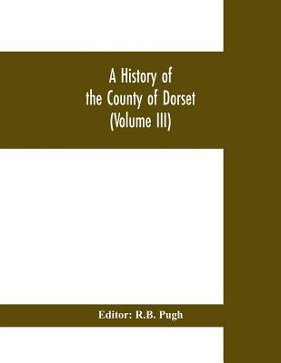 A History of the County of Dorset (Volume III) by Pugh, R. B.