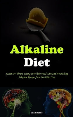 Alkaline Diet: Secret to Vibrant Living on Whole Food Diet, and Nourishing Alkaline Recipes for a Healthier You by Burke, Juan