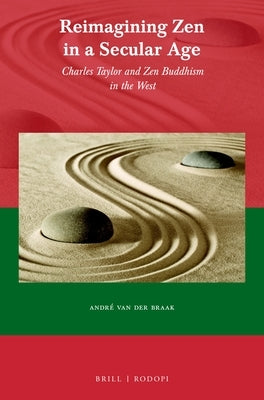 Reimagining Zen in a Secular Age: Charles Taylor and Zen Buddhism in the West by Van Der Braak