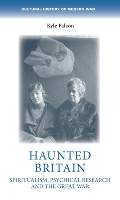 Haunted Britain: Spiritualism, Psychical Research and the Great War by Falcon, Kyle