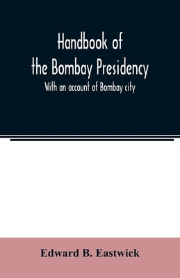 Handbook of the Bombay Presidency. With an account of Bombay city by B. Eastwick, Edward
