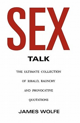 Sex Talk: The Ultimate Collection of Ribald, Raunchy and Provocative Quotations by Wolfe, James