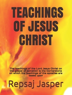 Teachings of Jesus Christ: The teachings of the Lord Jesus Christ on the gospel of salvation is the Cornerstone on which the teachings of the apo by Jasper, Repsaj