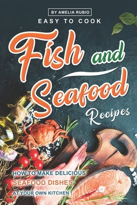 Easy-to-Cook Fish and Seafood Recipes: How to Make Delicious Seafood Dishes at Your Own Kitchen by Rubio, Amelia