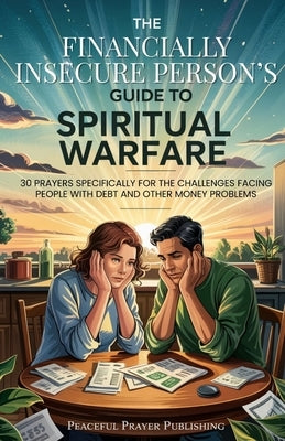The Financially Insecure Person's Guide to Spiritual Warfare: 30 Prayers Specifically for the Challenges Facing People with Debt and Other Money Probl by Publishing, Peaceful Prayer