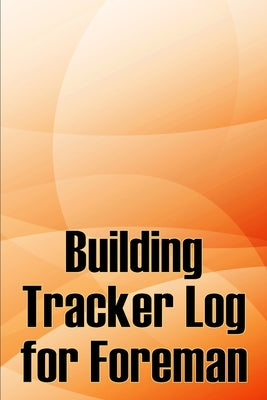 Building Tracker Log for Foreman: Construction Site Daily Tracker to Record Workforce, Tasks, Schedules, Construction Daily Report by Boffolow, Michelle