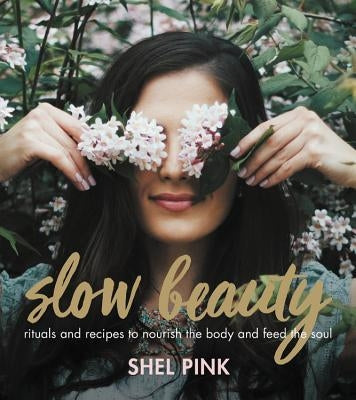 Slow Beauty: Rituals and Recipes to Nourish the Body and Feed the Soul by Pink, Shel