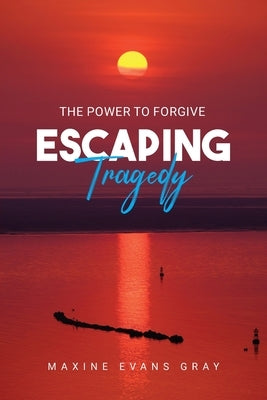 Escaping Tragedy: The Power To Forgive by Gray, Maxine Evans