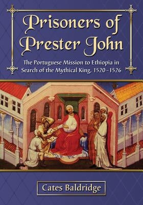 Prisoners of Prester John: The Portuguese Mission to Ethiopia in Search of the Mythical King, 1520-1526 by Baldridge, Cates