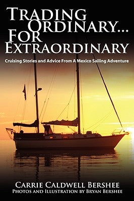Trading Ordinary...For Extraordinary: Cruising Stories and Advice From A Mexico Sailing Adventure by Bershee, Carrie Caldwell