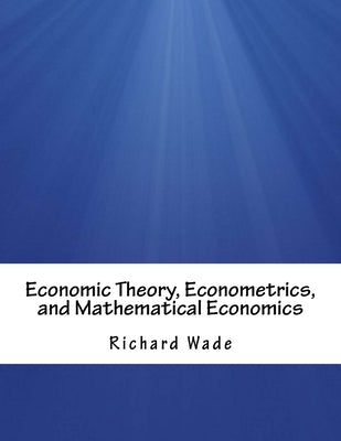 Economic Theory, Econometrics, and Mathematical Economics by Wade, Richard