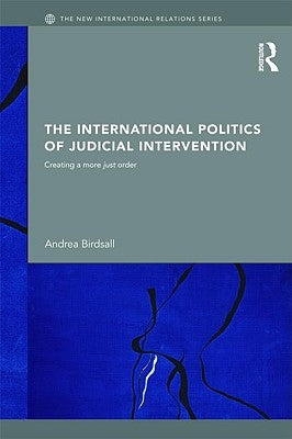 The International Politics of Judicial Intervention: Creating a more just order by Birdsall, Andrea