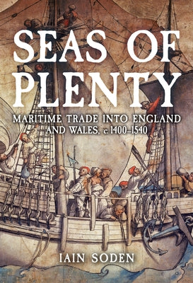 Seas of Plenty: Maritime Trade Into England and Wales, C. 1400-1540 by Soden, Iain