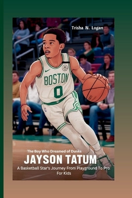 Jayson Tatum: The Boy Who Dreamed of Dunks: A Basketball Star's Journey From Playground To Pro For Kids by N. Logan, Trisha