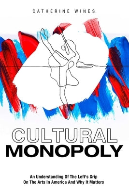 Cultural Monopoly: An Understanding of the Left's Grip on the Arts in America and Why It Matters by Wines, Catherine