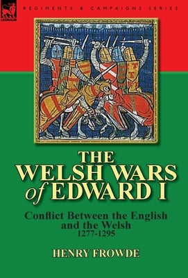The Welsh Wars of Edward I: Conflict Between the English and the Welsh, 1277-1295 by Frowde, Henry