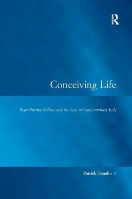 Conceiving Life: Reproductive Politics and the Law in Contemporary Italy by Hanafin, Patrick