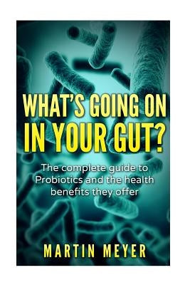 What's going on in your gut?: The complete guide to Probiotics and the health benefits they offer by Meyer, Martin