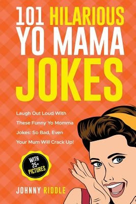 101 Hilarious Yo Mama Jokes: Laugh Out Loud with These Funny Yo Momma Jokes: So Bad, Even Your Mum Will Crack Up! (with 25+ Pictures) by Riddle, Johnny