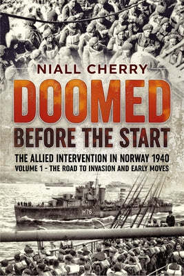 Doomed Before the Start - The Allied Intervention in Norway 1940: Volume 1 - The Road to Invasion and Early Moves by Cherry, Niall
