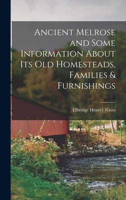 Ancient Melrose and Some Information About its old Homesteads, Families & Furnishings by [Goss, Elbridge Henry] 1830-1908 [From