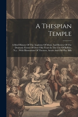 A Thespian Temple: A Brief History Of The Academy Of Music And Review Of The Dramatic Events Of Over Fifty Years In The City Of Buffalo, by Anonymous