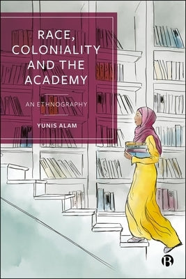 Race, Coloniality and the Academy: An Ethnography by Alam, Yunis