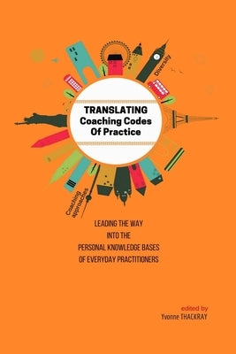TRANSLATING Coaching Codes of Practice - Leading the way into the personal knowledge bases of everyday practitioners by Thackray, Yvonne