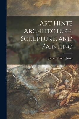Art Hints Architecture, Sculpture, and Painting by Jarves, James Jackson 1818-1888