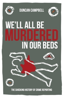 We'll All Be Murdered in our Beds: The shocking history of crime reporting in Britain by Campbell, Duncan