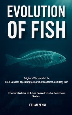 The First Fish: Origins of Vertebrate Life: From Jawless Ancestors to Sharks, Placoderms, and Bony Fish by Zekri, Ethan