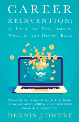 Career Reinvention: A Path to Fulfillment, Wealth, and Giving Back: Discovering New Opportunities, Building Passive Income, and Making a Difference Wi by J. Dwyre, Dennis