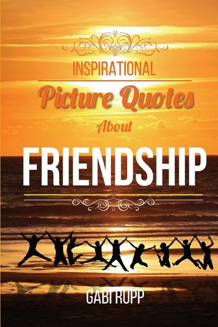 Inspirational Picture Quotes about Friendship: Best Friends Forever: Motivational, Cute, True, Happy and Funny Friendship Quotations by Rupp, Gabi