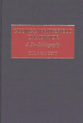 George Whitefield Chadwick: A Bio-Bibliography by Faucett, Bill F.