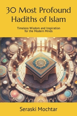 30 Most Profound Hadiths of Islam: Timeless Wisdom and Inspiration for the Modern Minds by Mochtar, Seraski