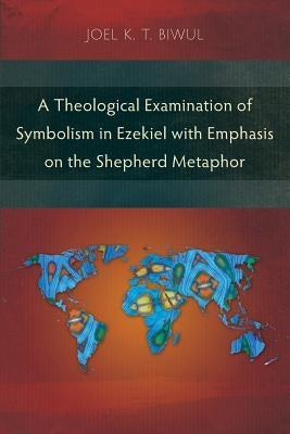 A Theological Examination of Symbolism in Ezekiel with Emphasis on the Shepherd Metaphor by Biwul, Joel K. T.